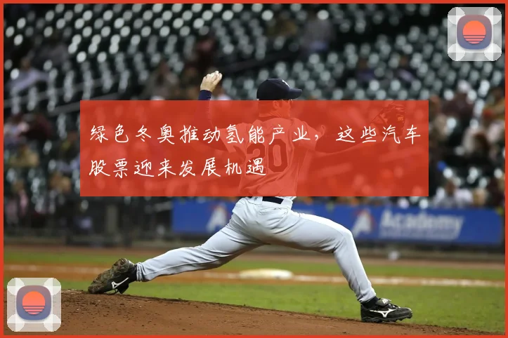 绿色冬奥推动氢能产业，这些汽车股票迎来发展机遇