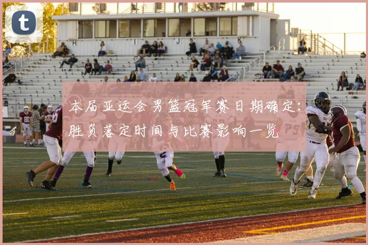 本届亚运会男篮冠军赛日期确定:胜负落定时间与比赛影响一览