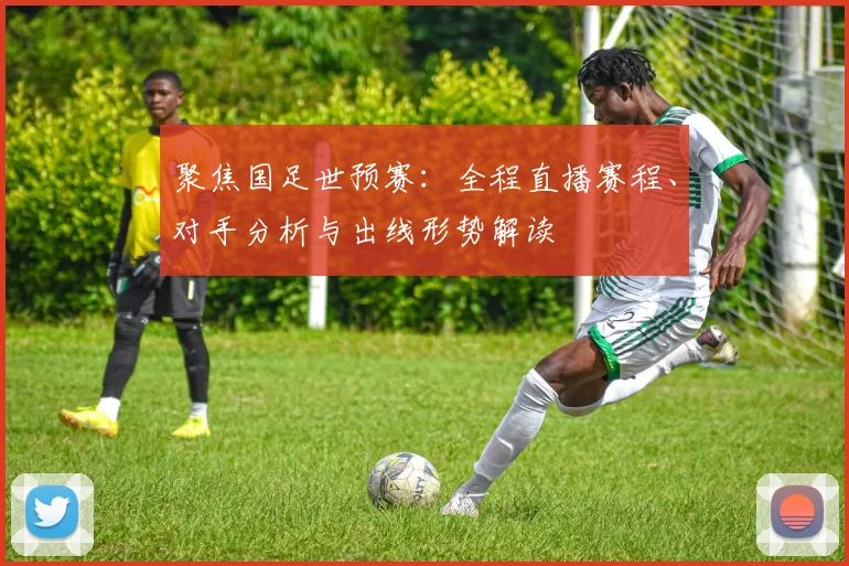 聚焦国足世预赛：全程直播赛程、对手分析与出线形势解读