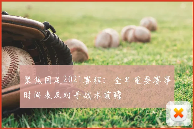 聚焦国足2021赛程:全年重要赛事时间表及对手战术前瞻