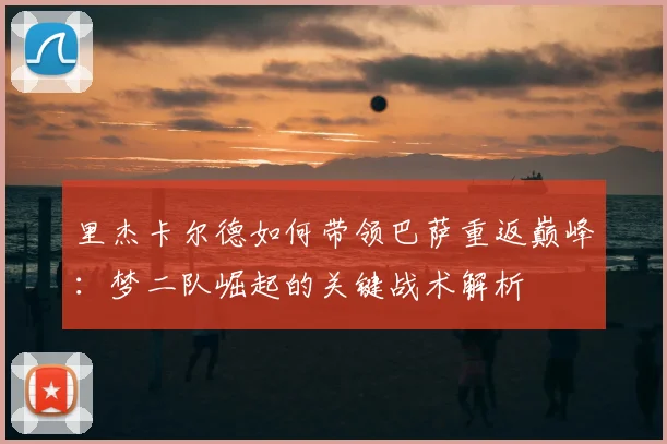 里杰卡尔德如何带领巴萨重返巅峰：梦二队崛起的关键战术解析