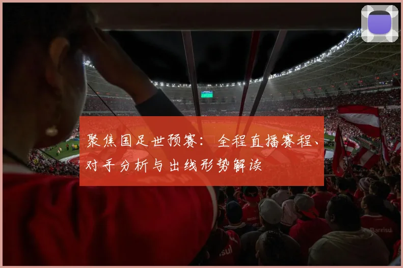 聚焦国足世预赛:全程直播赛程、对手分析与出线形势解读
