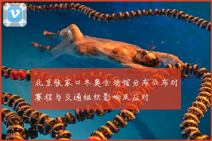 北京张家口冬奥会场馆分布公布对赛程与交通组织影响及应对