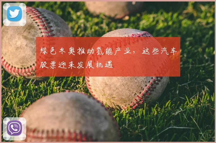 绿色冬奥推动氢能产业，这些汽车股票迎来发展机遇