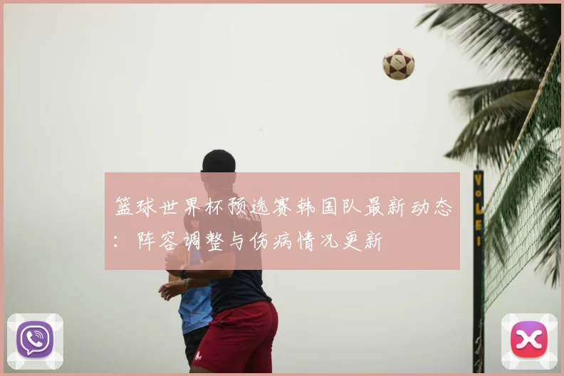 篮球世界杯预选赛韩国队最新动态：阵容调整与伤病情况更新
