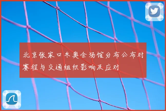 北京张家口冬奥会场馆分布公布对赛程与交通组织影响及应对