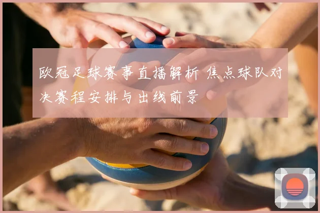 欧冠足球赛事直播解析 焦点球队对决赛程安排与出线前景