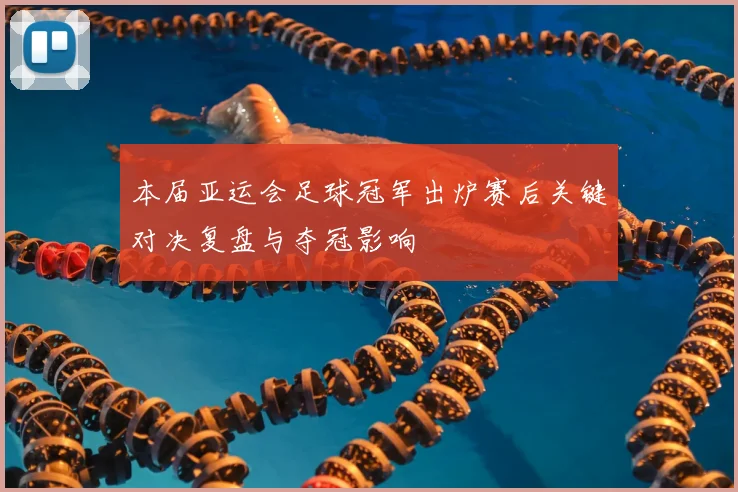 本届亚运会足球冠军出炉赛后关键对决复盘与夺冠影响
