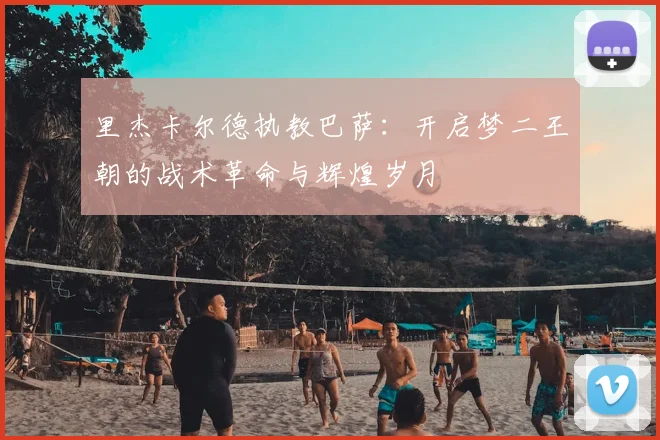 里杰卡尔德执教巴萨：开启梦二王朝的战术革命与辉煌岁月