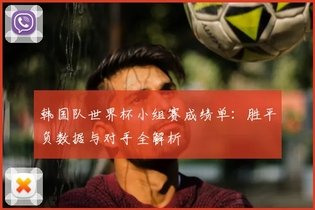 韩国队世界杯小组赛成绩单：胜平负数据与对手全解析
