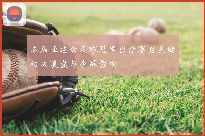 本届亚运会足球冠军出炉赛后关键对决复盘与夺冠影响