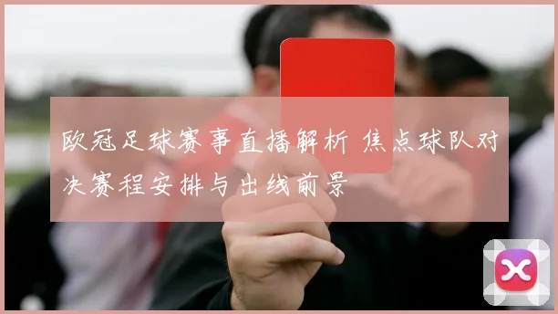 欧冠足球赛事直播解析 焦点球队对决赛程安排与出线前景